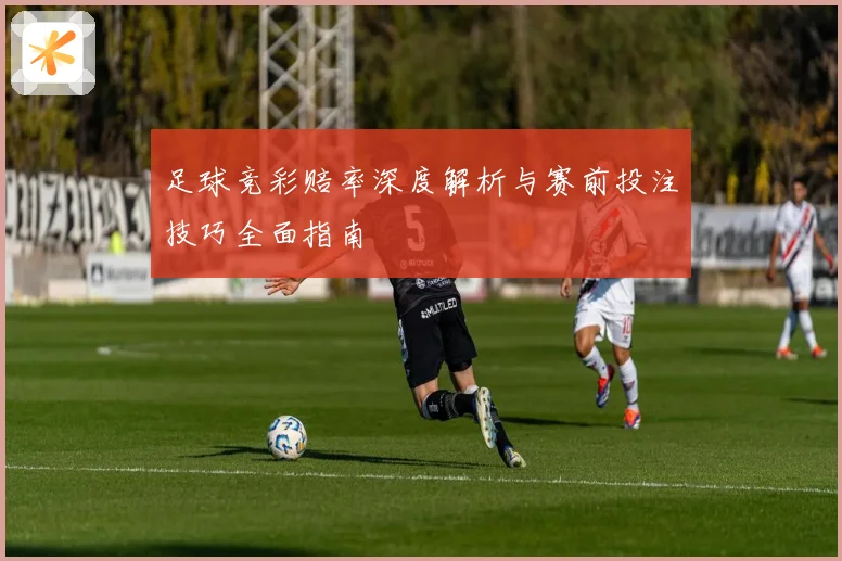足球竞彩赔率深度解析与赛前投注技巧全面指南