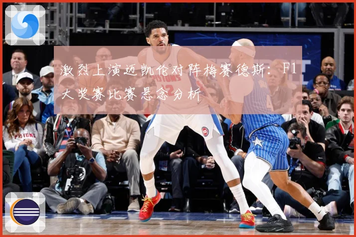 激烈上演迈凯伦对阵梅赛德斯：F1大奖赛比赛悬念分析