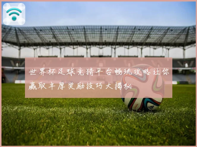 世界杯足球竞猜平台畅玩攻略让你赢取丰厚奖励技巧大揭秘