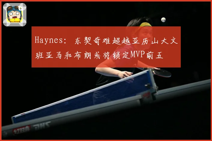 Haynes：东契奇难超越亚历山大文班亚马和布朗或将锁定MVP前五