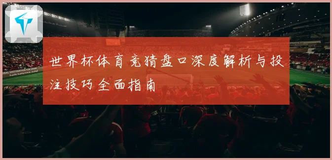 世界杯体育竞猜盘口深度解析与投注技巧全面指南