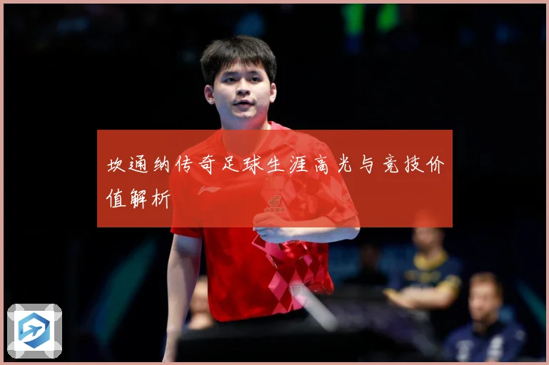 坎通纳传奇足球生涯高光与竞技价值解析