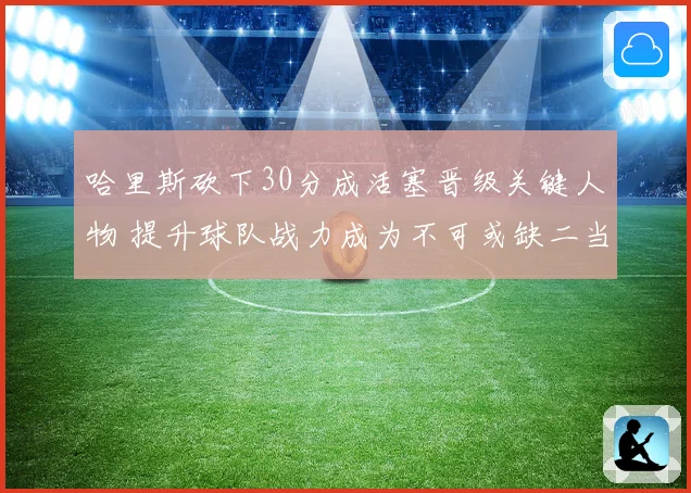 哈里斯砍下30分成活塞晋级关键人物 提升球队战力成为不可或缺二当家