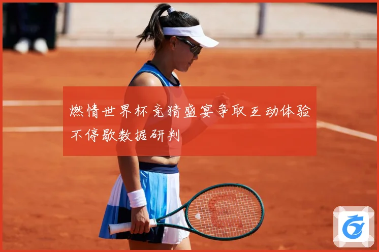 燃情世界杯竞猜盛宴争取互动体验不停歇数据研判