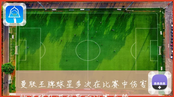 曼联王牌球星多次在比赛中伤害利物浦球队深刻影响比赛走势