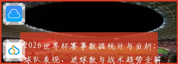 2026世界杯赛事数据统计与分析：球队表现、进球数与战术趋势全解析