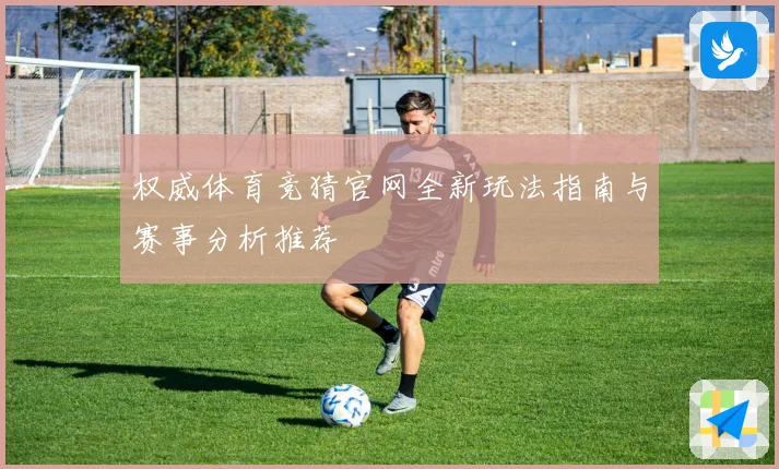 权威体育竞猜官网全新玩法指南与赛事分析推荐