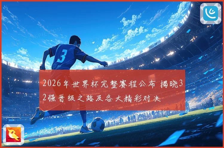 2026年世界杯完整赛程公布 揭晓32强晋级之路及各大精彩对决