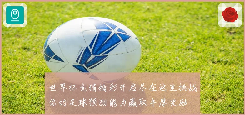 世界杯竞猜精彩开启尽在这里挑战你的足球预测能力赢取丰厚奖励