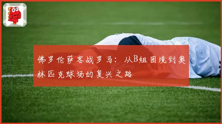 佛罗伦萨客战罗马：从B组困境到奥林匹克球场的复兴之路