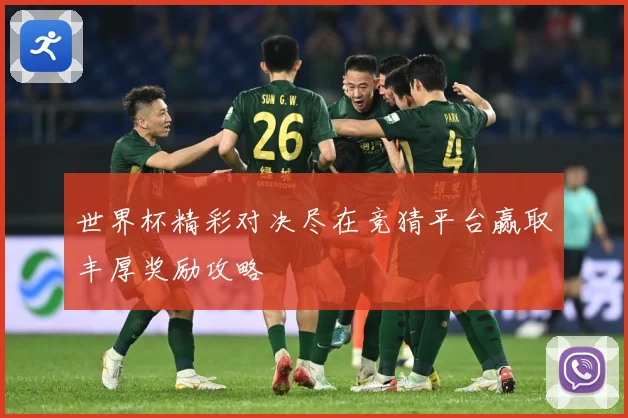 世界杯精彩对决尽在竞猜平台赢取丰厚奖励攻略