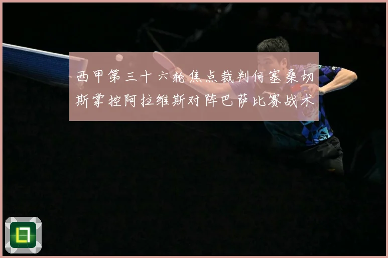 西甲第三十六轮焦点裁判何塞桑切斯掌控阿拉维斯对阵巴萨比赛战术观察