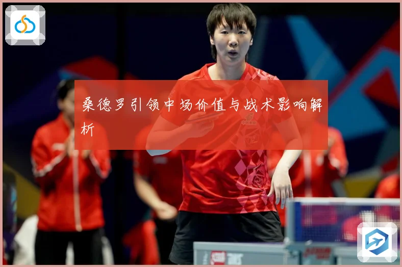 桑德罗引领中场价值与战术影响解析