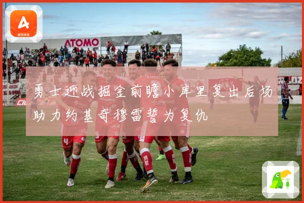 勇士迎战掘金前瞻小库里复出后场助力约基奇穆雷誓为复仇