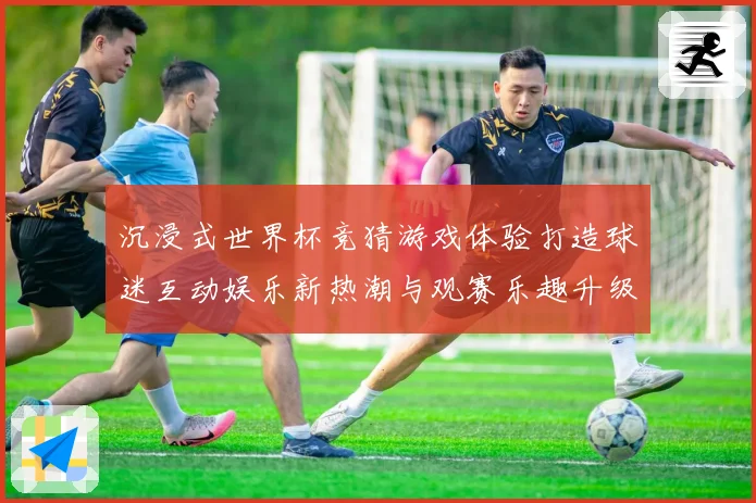 沉浸式世界杯竞猜游戏体验打造球迷互动娱乐新热潮与观赛乐趣升级之旅 ⚽