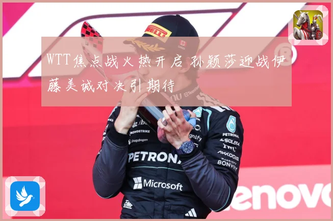 WTT焦点战火热开启 孙颖莎迎战伊藤美诚对决引期待