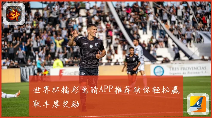 世界杯精彩竞猜APP推荐助你轻松赢取丰厚奖励