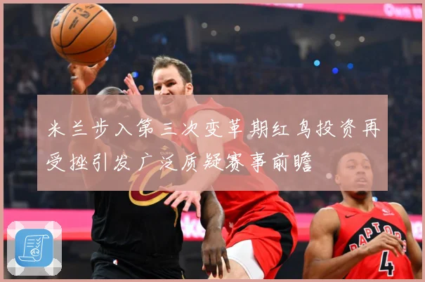 米兰步入第三次变革期红鸟投资再受挫引发广泛质疑赛事前瞻