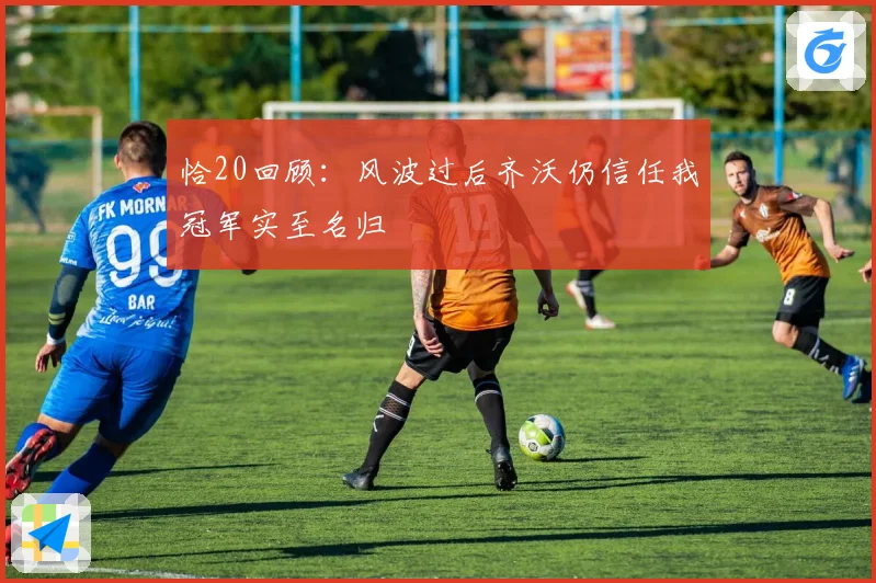 恰20回顾：风波过后齐沃仍信任我冠军实至名归