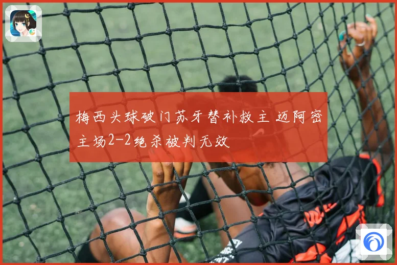 梅西头球破门苏牙替补救主 迈阿密主场2-2绝杀被判无效