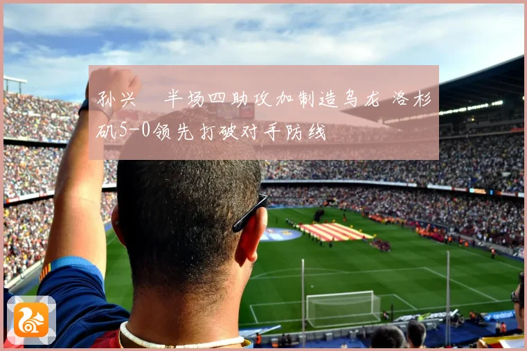 孙兴慜半场四助攻加制造乌龙 洛杉矶5-0领先打破对手防线