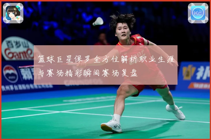 篮球巨星保罗全方位解析职业生涯与赛场精彩瞬间赛场复盘