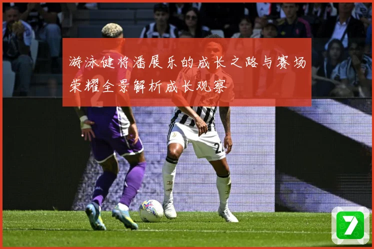游泳健将潘展乐的成长之路与赛场荣耀全景解析成长观察