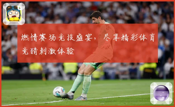 燃情赛场竞技盛宴，尽享精彩体育竞猜刺激体验
