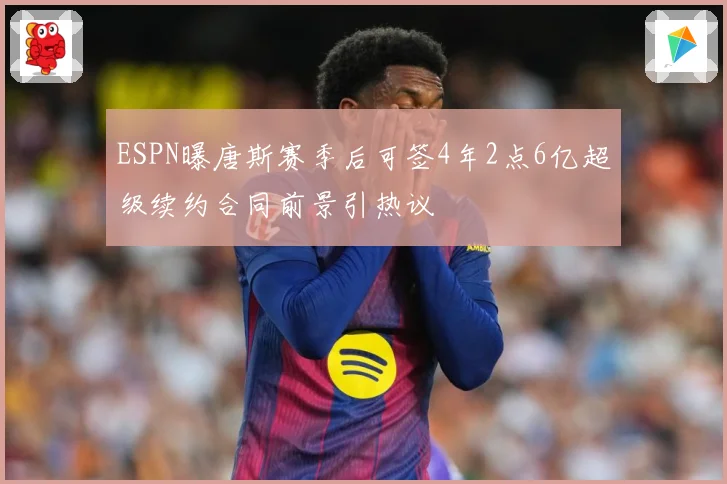 ESPN曝唐斯赛季后可签4年2点6亿超级续约合同前景引热议