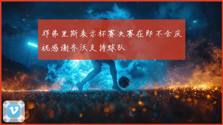邓弗里斯表示杯赛决赛在即不会庆祝感谢齐沃支持球队