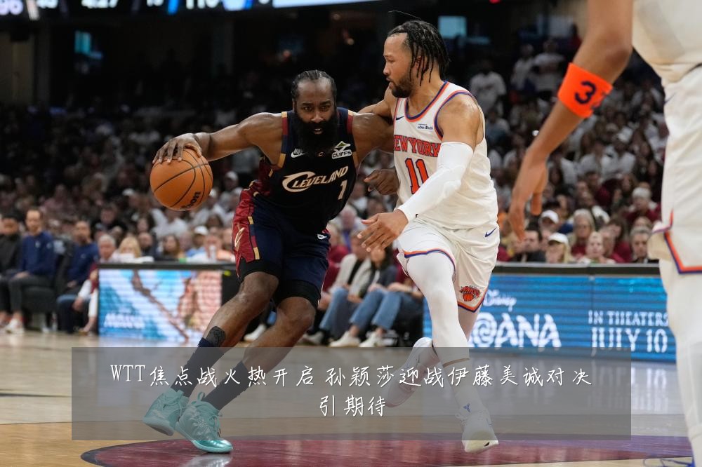 WTT焦点战火热开启 孙颖莎迎战伊藤美诚对决引期待