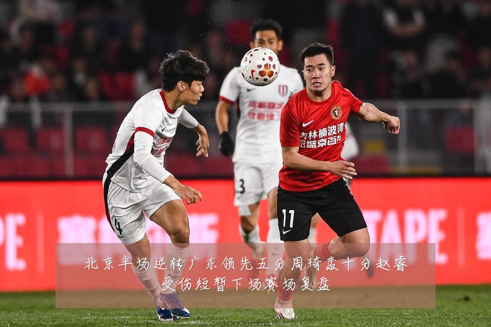 北京半场逆转广东领先五分周琦轰十分赵睿受伤短暂下场赛场复盘