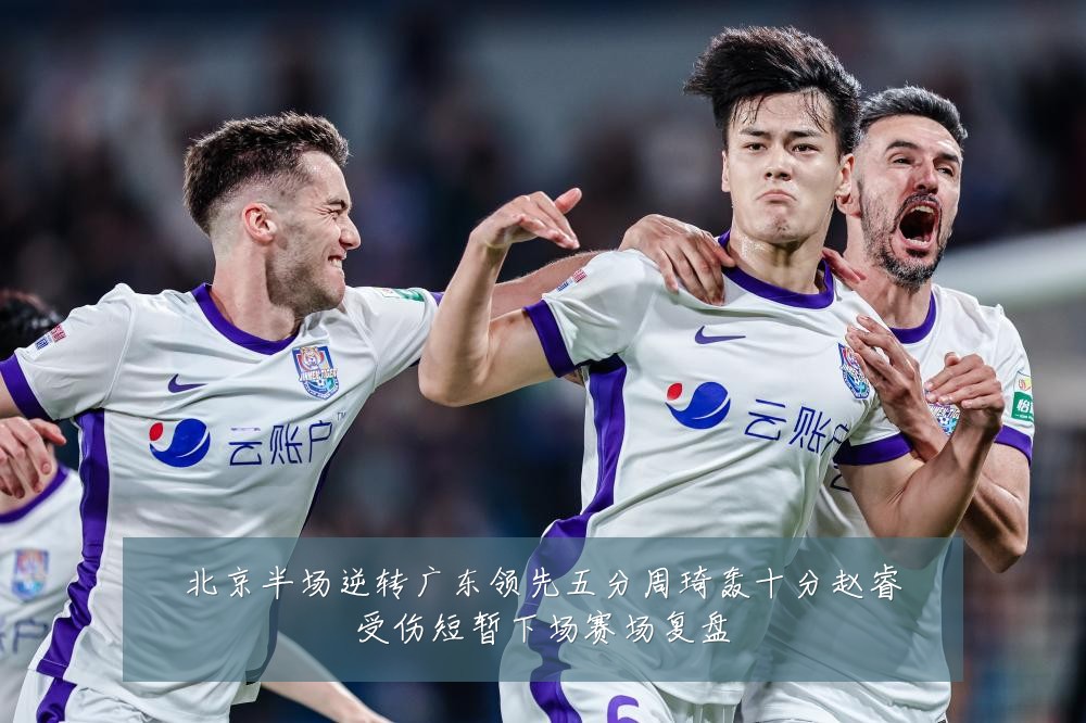 北京半场逆转广东领先五分周琦轰十分赵睿受伤短暂下场赛场复盘