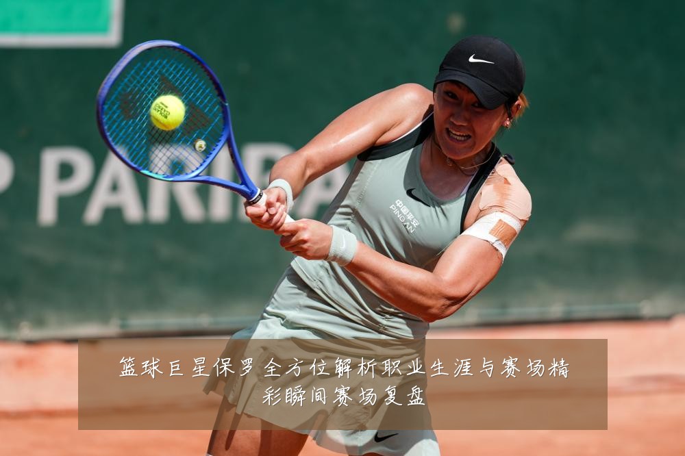 篮球巨星保罗全方位解析职业生涯与赛场精彩瞬间赛场复盘