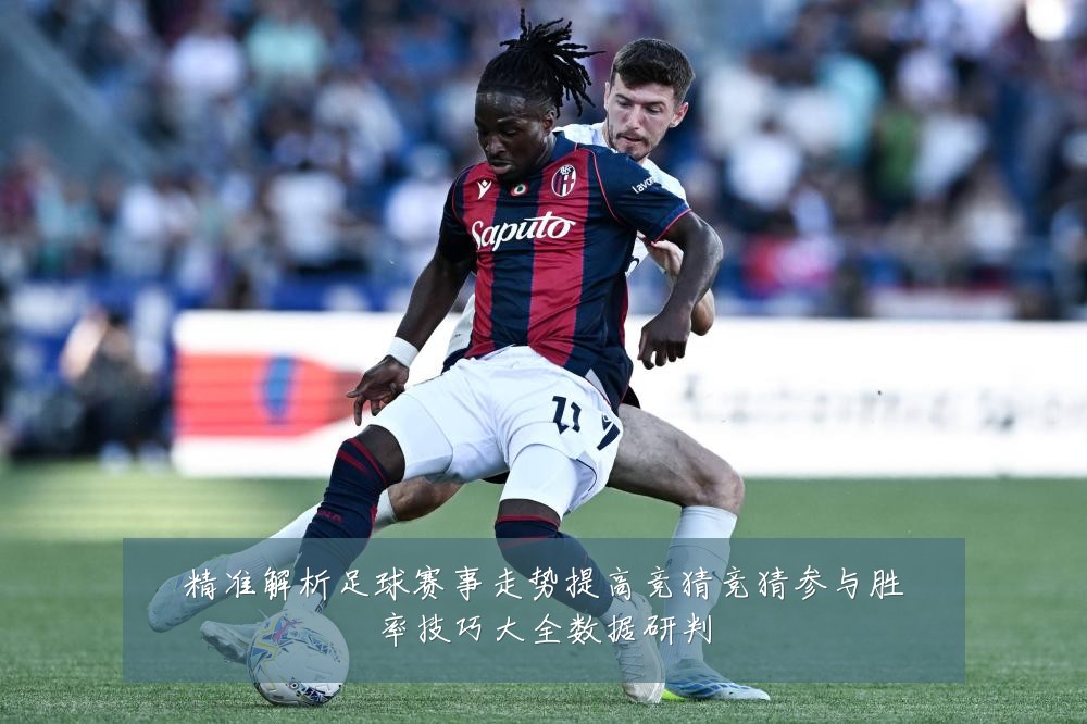 精准解析足球赛事走势提高竞猜竞猜参与胜率技巧大全数据研判