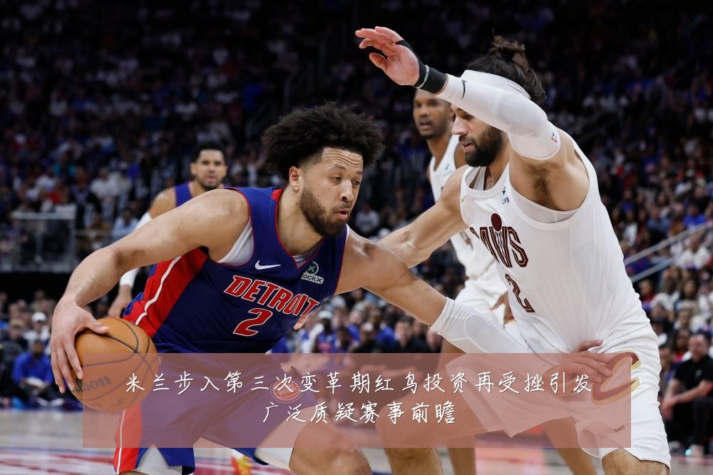 米兰步入第三次变革期红鸟投资再受挫引发广泛质疑赛事前瞻